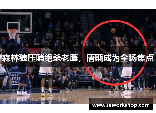 森林狼压哨绝杀老鹰，唐斯成为全场焦点