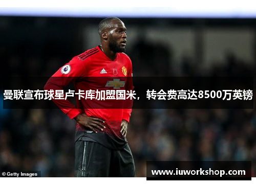 曼联宣布球星卢卡库加盟国米，转会费高达8500万英镑