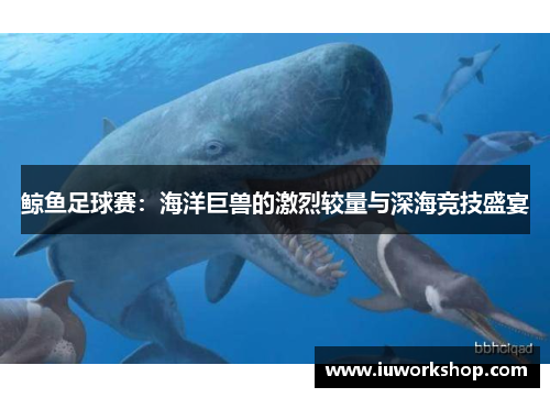 鲸鱼足球赛：海洋巨兽的激烈较量与深海竞技盛宴